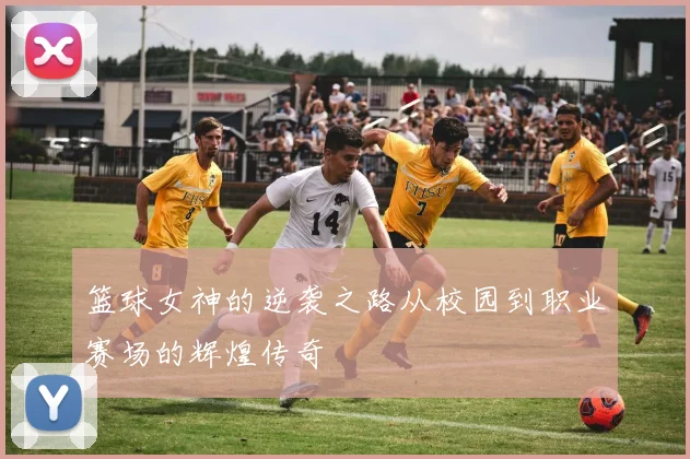 篮球女神的逆袭之路从校园到职业赛场的辉煌传奇
