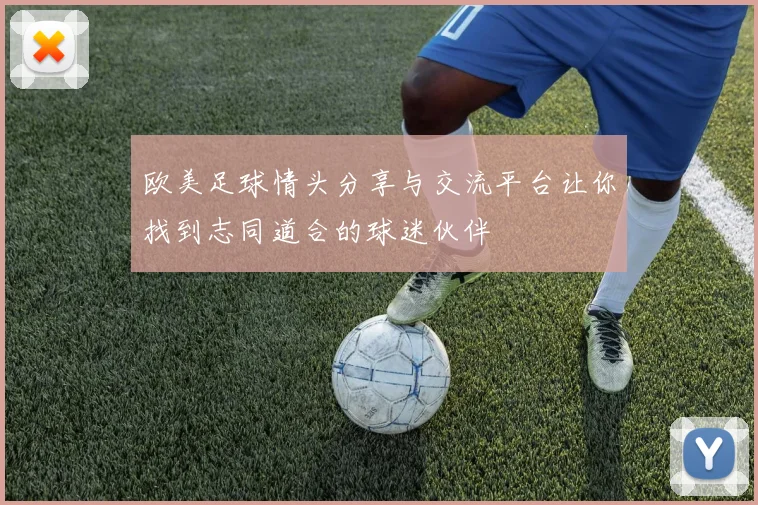 欧美足球情头分享与交流平台让你找到志同道合的球迷伙伴