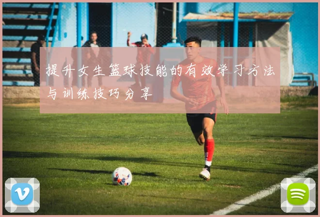 提升女生篮球技能的有效学习方法与训练技巧分享
