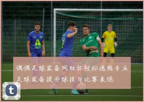偶偶足球装备网助你轻松选购专业足球装备提升球技与比赛表现