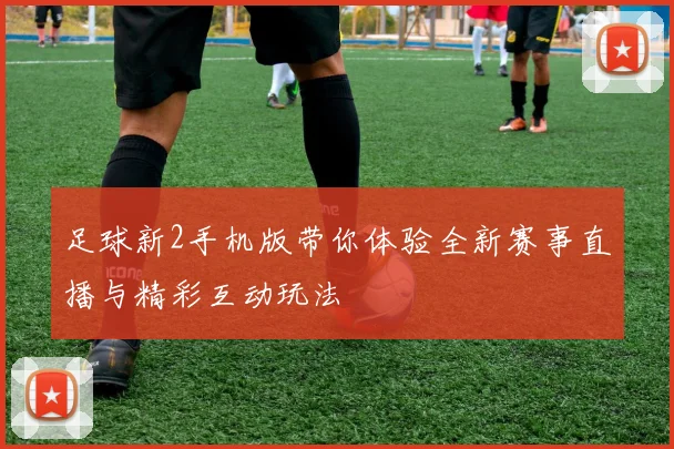 足球新2手机版带你体验全新赛事直播与精彩互动玩法