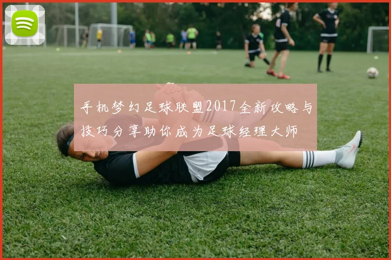 手机梦幻足球联盟2017全新攻略与技巧分享助你成为足球经理大师