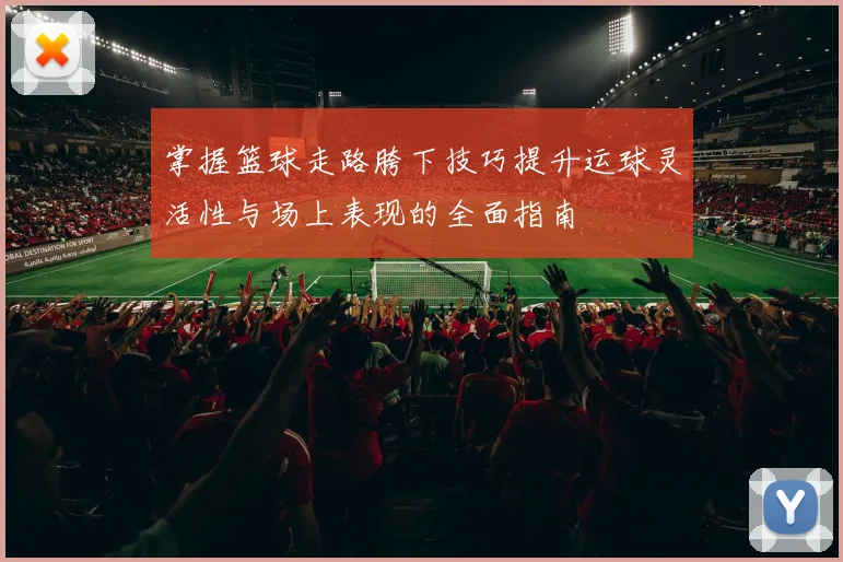 掌握篮球走路胯下技巧提升运球灵活性与场上表现的全面指南