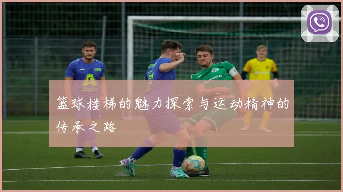 篮球楼梯的魅力探索与运动精神的传承之路