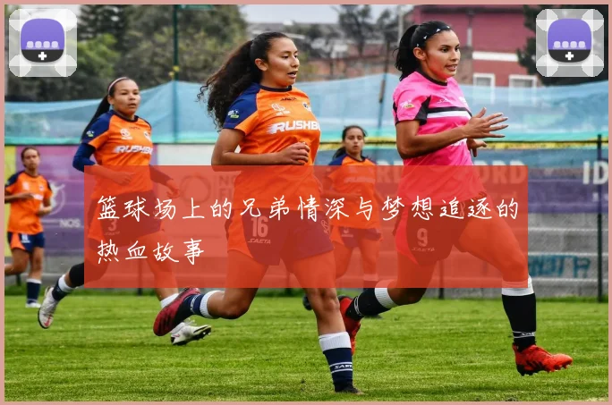 篮球场上的兄弟情深与梦想追逐的热血故事