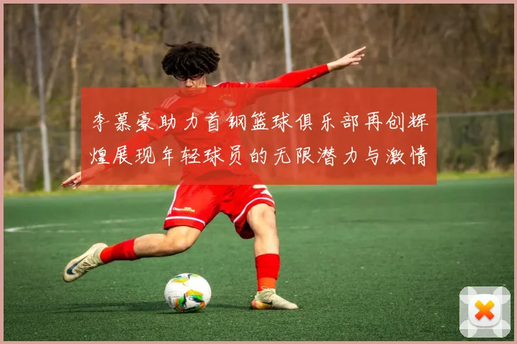 李慕豪助力首钢篮球俱乐部再创辉煌展现年轻球员的无限潜力与激情