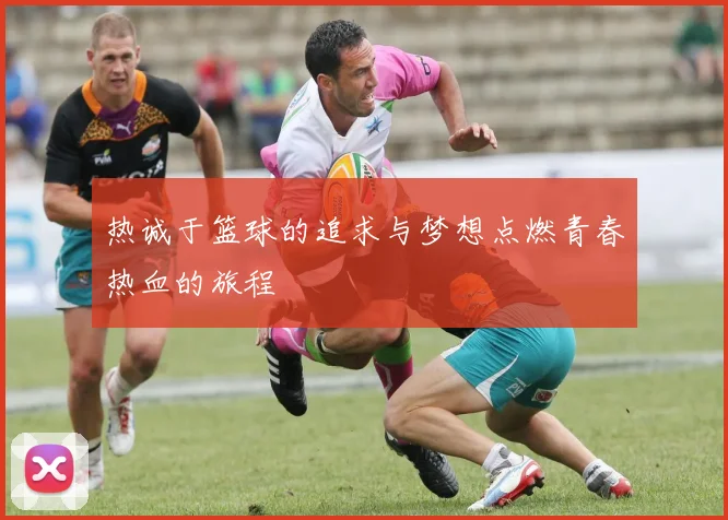 热诚于篮球的追求与梦想点燃青春热血的旅程