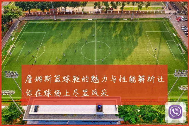 詹姆斯篮球鞋的魅力与性能解析让你在球场上尽显风采