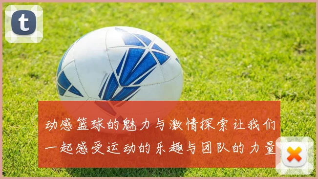 动感篮球的魅力与激情探索让我们一起感受运动的乐趣与团队的力量
