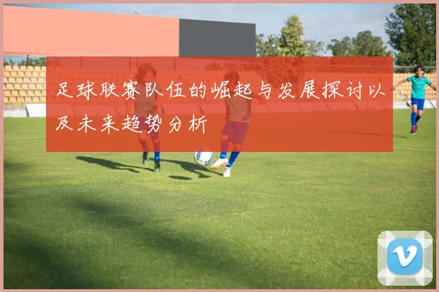 足球联赛队伍的崛起与发展探讨以及未来趋势分析