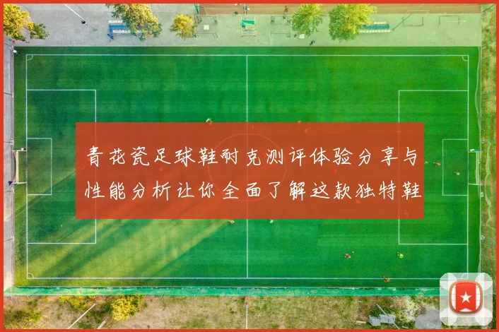 青花瓷足球鞋耐克测评体验分享与性能分析让你全面了解这款独特鞋款