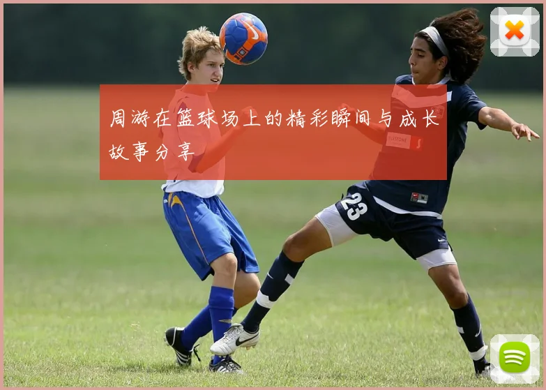 周游在篮球场上的精彩瞬间与成长故事分享