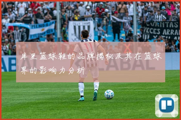 库里篮球鞋的品牌揭秘及其在篮球界的影响力分析