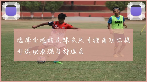 选择合适的足球衣尺寸指南助你提升运动表现与舒适度