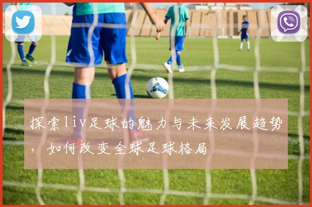 探索liv足球的魅力与未来发展趋势,如何改变全球足球格局
