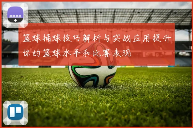 篮球捅球技巧解析与实战应用提升你的篮球水平和比赛表现